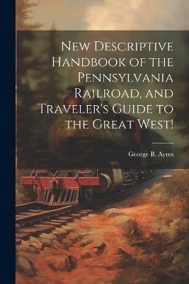 New Descriptive Handbook of the Pennsylvania Railroad, and Traveler's Guide to the Great West! - George B [From Old Catalog] Ayres - cover