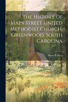 The History of Main Street United Methodist Church, Greenwood, South Carolina - Harry R Mays - cover