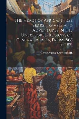 The Heart of Africa. Three Years' Travels and Adventures in the Unexplored Regions of Central Africa, From 1868 to 1871: 2 - Georg August Schweinfurth - cover