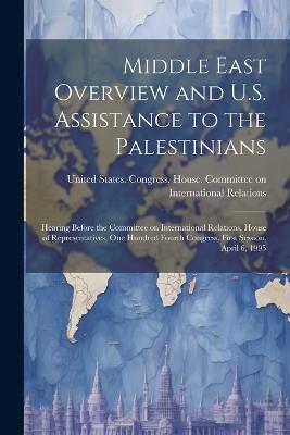 Middle East Overview and U.S. Assistance to the Palestinians: Hearing Before the Committee on International Relations, House of Representatives, One Hundred Fourth Congress, First Session, April 6, 1995 - cover