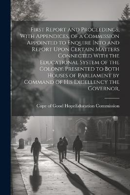 First Report and Proceedings, With Appendices, of a Commission Appointed to Enquire Into and Report Upon Certain Matters Connected With the Educational System of the Colony. Presented to Both Houses of Parliament by Command of His Excellency the Governor, - cover