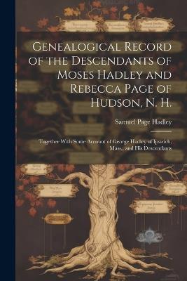 Genealogical Record of the Descendants of Moses Hadley and Rebecca Page of Hudson, N. H.: Together With Some Account of George Hadley of Ipswich, Mass., and his Descendants - Samuel Page Hadley - cover