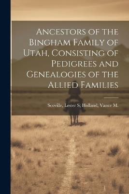 Ancestors of the Bingham Family of Utah, Consisting of Pedigrees and Genealogies of the Allied Families - Lester S Holland Scoville - cover