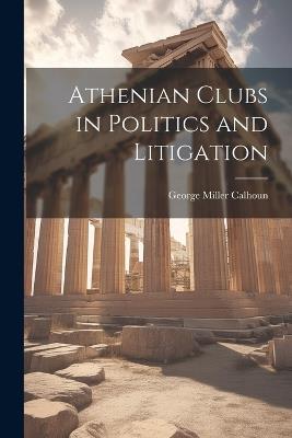 Athenian Clubs in Politics and Litigation - George Miller Calhoun - cover