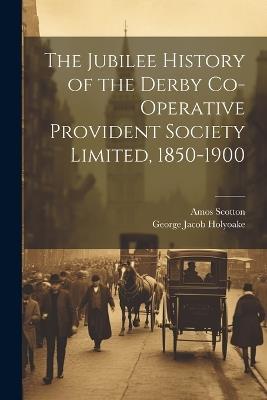 The Jubilee History of the Derby Co-operative Provident Society Limited, 1850-1900 - George Jacob Holyoake,Amos Scotton - cover