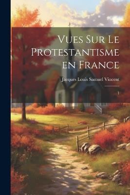 Vues sur le protestantisme en France: 1 - Jacques Louis Samuel Vincent - cover