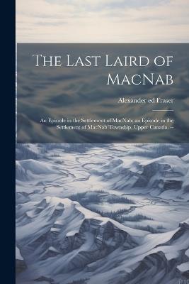 The Last Laird of MacNab; an Episode in the Settlement of MacNab; an Episode in the Settlement of MacNab Township, Upper Canada. -- - Alexander Fraser - cover