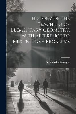 History of the Teaching of Elementary Geometry, With Reference to Present-day Problems - Alva Walker Stamper - cover