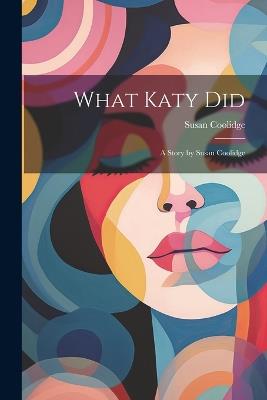 What Katy Did: A Story by Susan Coolidge - Susan Coolidge - cover