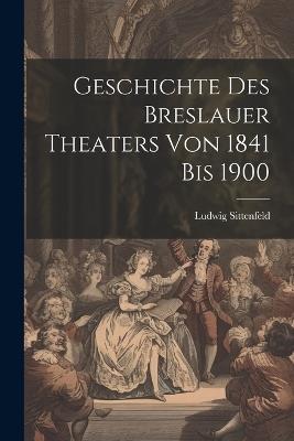 Geschichte des Breslauer Theaters von 1841 bis 1900 - Ludwig Sittenfeld - cover