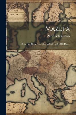 Mazepa: Historiska bilder fran Ukraina och Karl XII: s dagar - Alfred Anton Jensen - cover