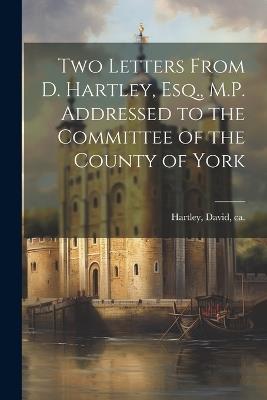 Two Letters From D. Hartley, Esq., M.P. Addressed to the Committee of the County of York - David Hartley - cover