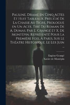 Pauline, drame en cinq actes et huit tableaux. Précédé de La chasse au tigre, prologue en un acte, tiré du roman de A. Dumas. Par E. Grangé et X. de Montépin. Représenté pour la première fois, à Paris, sur le théatre Historique, le ler juin ... - Eugène Grangé,Xavier de Montépin - cover