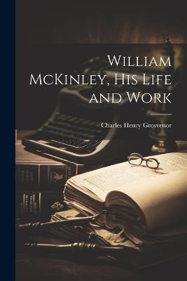 William McKinley, his Life and Work - Charles Henry Grosvenor - cover