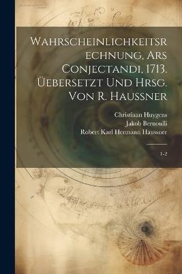 Wahrscheinlichkeitsrechnung, Ars conjectandi, 1713. Üebersetzt und hrsg. von R. Haussner: 1-2 - Jakob Bernoulli,Robert Karl Hermann Haussner,Christiaan Huygens - cover