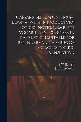 Caesar's Bellum Gallicum. Book V. With Introductory Notices, Notes, Complete Vocabulary, Exercises in Translation Suitable for Beginners and a Series of Exercises for Re-translation - John Henderson,Ew Hagarty - cover