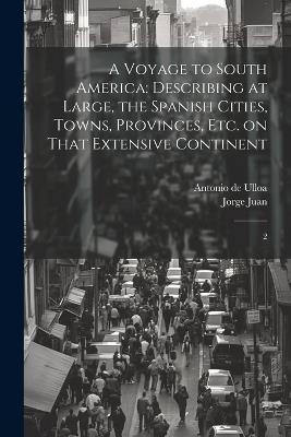 A Voyage to South America: Describing at Large, the Spanish Cities, Towns, Provinces, etc. on That Extensive Continent: 2 - Jorge Juan,Antonio De Ulloa - cover