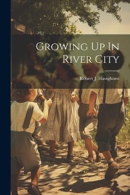 Growing Up In River City - Robert J Havighurst - cover