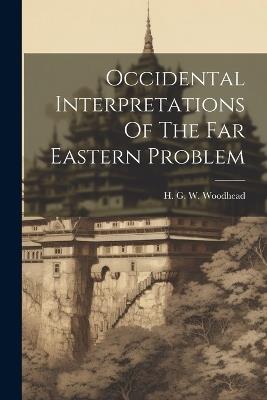 Occidental Interpretations Of The Far Eastern Problem - H G W Woodhead - cover