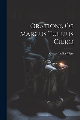 Orations Of Marcus Tullius Ciero - Marcus Tullius Ciero - cover