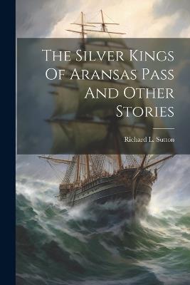 The Silver Kings Of Aransas Pass And Other Stories - Richard L Sutton - cover