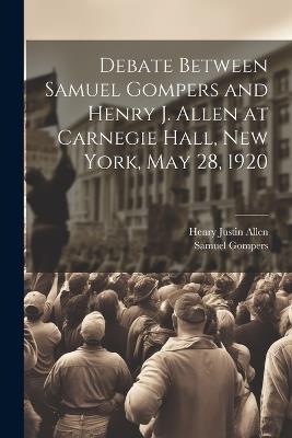 Debate Between Samuel Gompers and Henry J. Allen at Carnegie Hall, New York, May 28, 1920 - Samuel Gompers,Henry Justin Allen - cover
