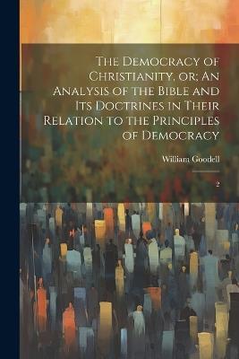 The Democracy of Christianity, or; An Analysis of the Bible and its Doctrines in Their Relation to the Principles of Democracy: 2 - William Goodell - cover