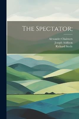 The Spectator; - Joseph Addison,Richard Steele,Alexander Chalmers - cover