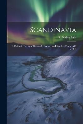 Scandinavia; a Political History of Denmark, Norway and Sweden, From 1513 to 1900 - R Nisbet 1854-1909 Bain - cover