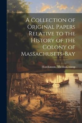 A Collection of Original Papers Relative to the History of the Colony of Massachusets-bay - Thomas Hutchinson - cover