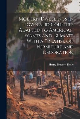 Modern Dwellings in Town and Country Adapted to American Wants and Climate With a Treatise on Furniture and Decoration - Henry Hudson Holly - cover