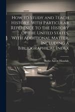 How to Study and Teach History, With Particular Reference to the History of the United States, With Additional Matter, Including a Bibliographical Index