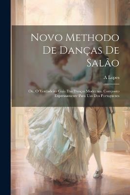 Novo Methodo De Danças De Salão; Ou, O Verdadeiro Guia Das Danças Modernas. Composto Expressamente Para Uso Dos Portuguezes - Lopes A - cover