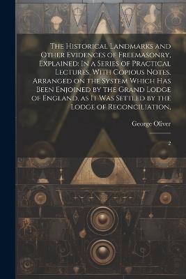 The Historical Landmarks and Other Evidences of Freemasonry, Explained: In a Series of Practical Lectures, With Copious Notes. Arranged on the System Which has Been Enjoined by the Grand Lodge of England, as it was Settled by the Lodge of Reconciliation: 2 - George Oliver - cover