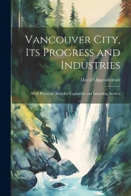 Vancouver City, its Progress and Industries: With Practical Hints for Capitalists and Intending Settlers - David Oppenheimer - cover