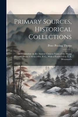 Primary Sources, Historical Collections: A Dissertation on the Ancient Chinese Vases of the Shang Dynasty: From 1743 to 1496, B. C., With a Foreword by T. S. Wentworth - Peter Perring Thoms - cover