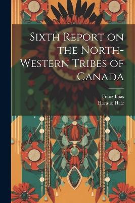 Sixth Report on the North-western Tribes of Canada - Franz Boas,Horatio Hale - cover