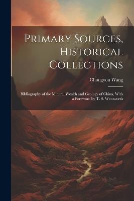 Primary Sources, Historical Collections: Bibliography of the Mineral Wealth and Geology of China, With a Foreword by T. S. Wentworth - Chongyou Wang - cover