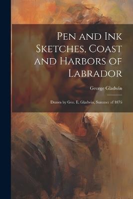 Pen and ink Sketches, Coast and Harbors of Labrador: Drawn by Geo. E. Gladwin, Summer of 1876 - George Gladwin - cover