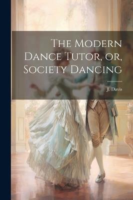 The Modern Dance Tutor, or, Society Dancing - J Davis - cover