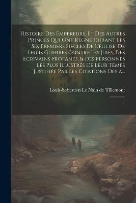 Histoire des empereurs, et des autres princes qui ont regné durant les six premiers siècles de l'église, de leurs guerres contre les Juifs, des écrivains profanes, & des personnes les plus illustrés de leur temps Justifiée par les citations des a...: 1 - Louis-Sébastien Le Nain de Tillemont - cover