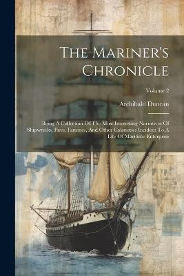 The Mariner's Chronicle: Being A Collection Of The Most Interesting Narratives Of Shipwrecks, Fires, Famines, And Other Calamities Incident To A Life Of Maritime Enterprise; Volume 2 - Archibald Duncan - cover