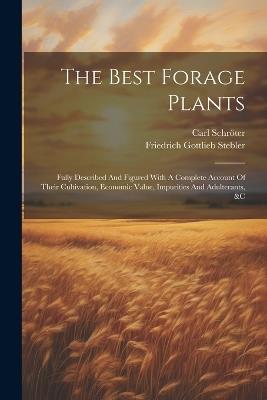 The Best Forage Plants: Fully Described And Figured With A Complete Account Of Their Cultivation, Economic Value, Impurities And Adulterants, &c - Friedrich Gottlieb Stebler,Carl Schröter - cover