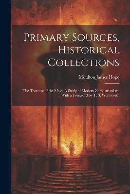 Primary Sources, Historical Collections: The Treasure of the Magi: A Study of Modern Zoroastrianism, With a Foreword by T. S. Wentworth - Moulton James Hope - cover