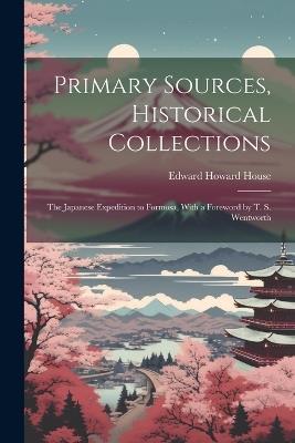 Primary Sources, Historical Collections: The Japanese Expedition to Formosa, With a Foreword by T. S. Wentworth - Edward Howard House - cover