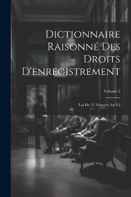 Dictionnaire Raisonné Des Droits D'enregistrement: Loi Du 22 Frimaire An Vii; Volume 2 - Anonymous - cover