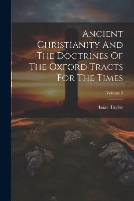 Ancient Christianity And The Doctrines Of The Oxford Tracts For The Times; Volume 2 - Isaac Taylor - cover