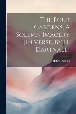 The Four Gardens, A Solemn Imagery [in Verse, By H. Dartnall] - Henry Dartnall - cover