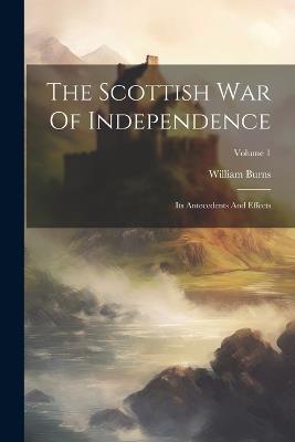 The Scottish War Of Independence: Its Antecedents And Effects; Volume 1 - William Burns - cover