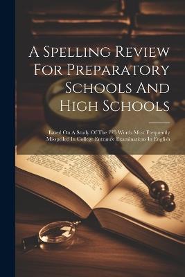 A Spelling Review For Preparatory Schools And High Schools: Based On A Study Of The 775 Words Most Frequently Misspelled In College Entrance Examinations In English - Anonymous - cover